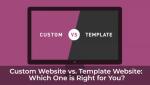 Custom Website vs. Template Website: Which One is Right for You?