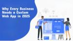 Why Every Business Needs a Custom Web App in 2025